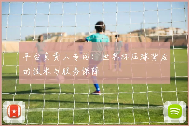 平台负责人专访：世界杯压球背后的技术与服务保障