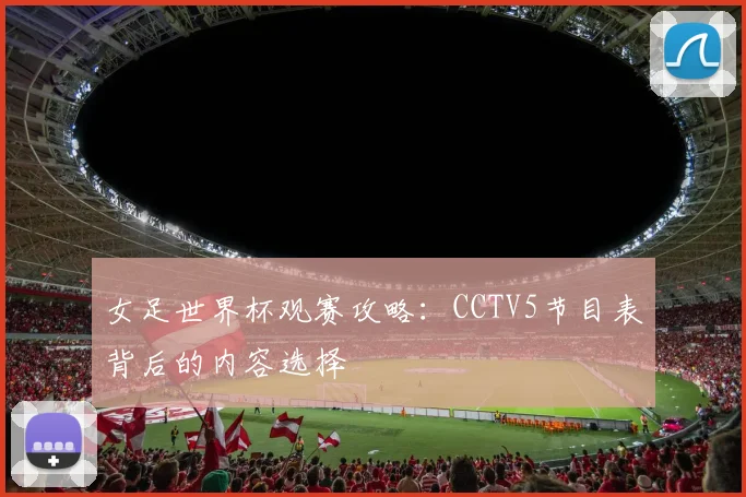 女足世界杯观赛攻略：CCTV5节目表背后的内容选择