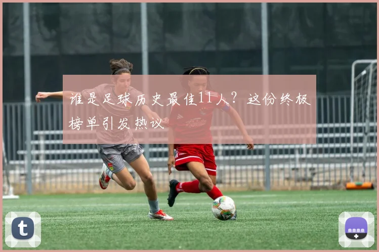 谁是足球历史最佳11人？这份终极榜单引发热议