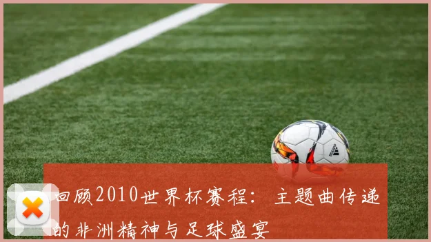 回顾2010世界杯赛程：主题曲传递的非洲精神与足球盛宴
