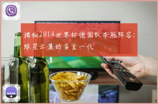 揭秘2014世界杯德国队夺冠阵容：球星云集的黄金一代