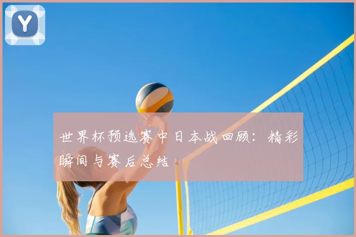 世界杯预选赛中日本战回顾：精彩瞬间与赛后总结
