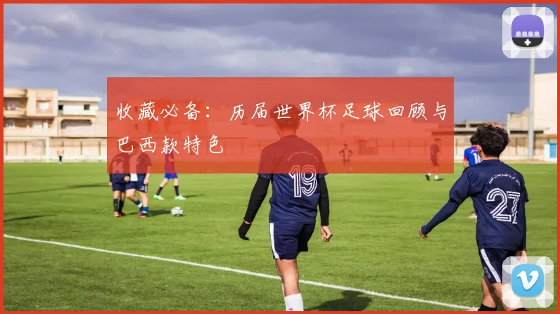 收藏必备：历届世界杯足球回顾与巴西款特色