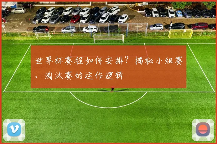 世界杯赛程如何安排？揭秘小组赛、淘汰赛的运作逻辑