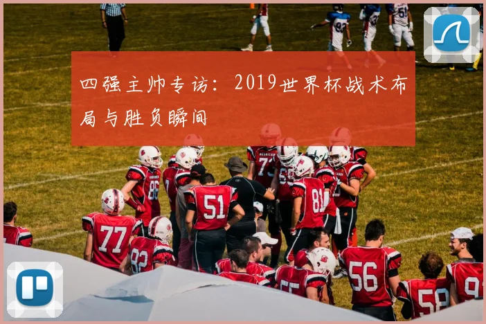 四强主帅专访：2019世界杯战术布局与胜负瞬间