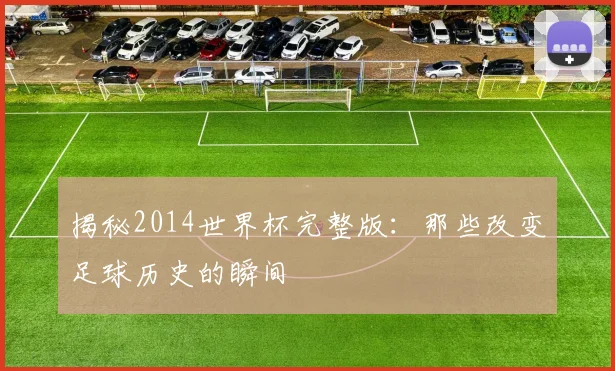 揭秘2014世界杯完整版:那些改变足球历史的瞬间