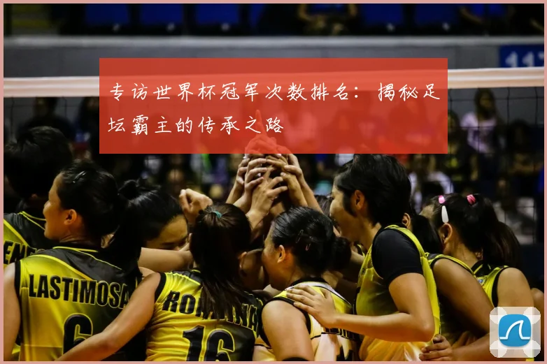 专访世界杯冠军次数排名:揭秘足坛霸主的传承之路