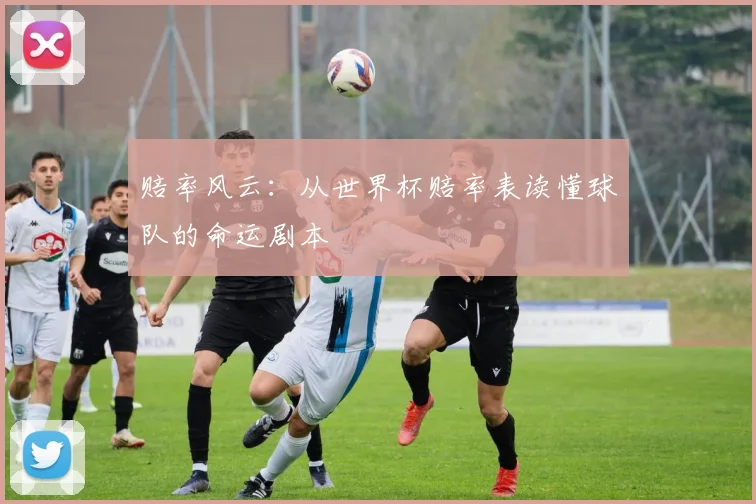 赔率风云：从世界杯赔率表读懂球队的命运剧本