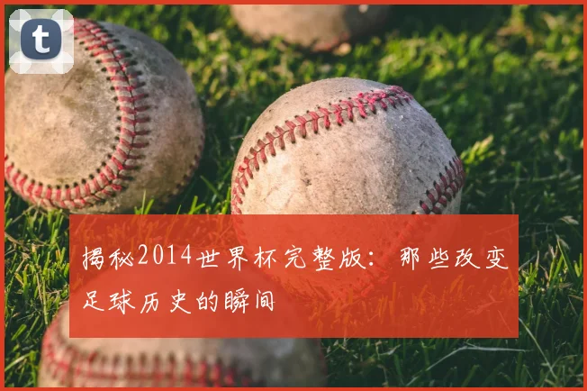 揭秘2014世界杯完整版:那些改变足球历史的瞬间