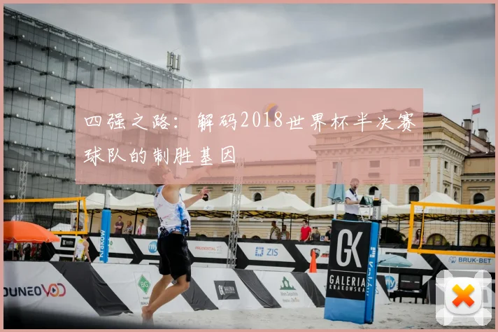 四强之路:解码2018世界杯半决赛球队的制胜基因