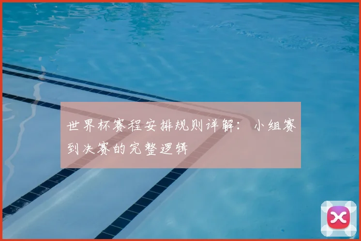 世界杯赛程安排规则详解：小组赛到决赛的完整逻辑