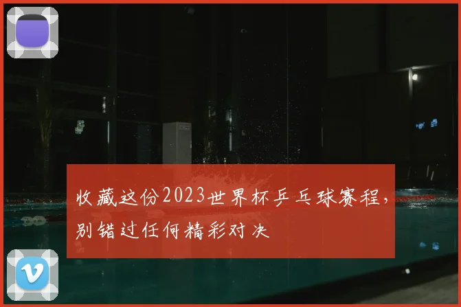 收藏这份2023世界杯乒乓球赛程，别错过任何精彩对决