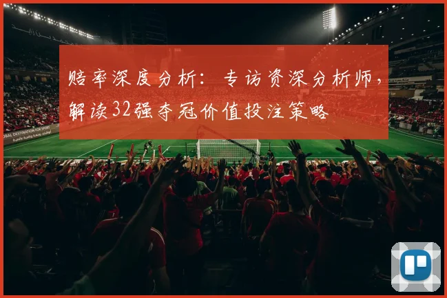 赔率深度分析：专访资深分析师，解读32强夺冠价值投注策略