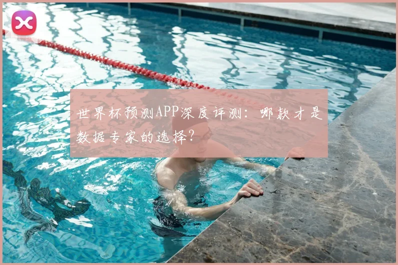 世界杯预测APP深度评测：哪款才是数据专家的选择？