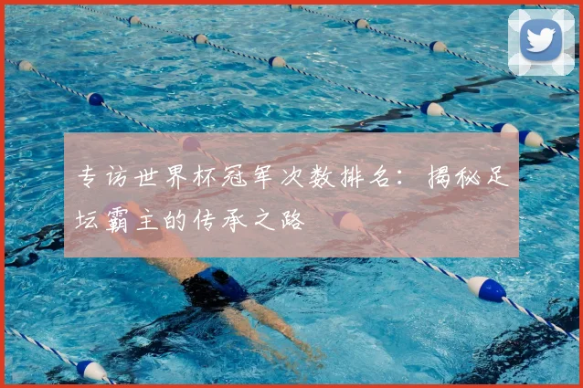 专访世界杯冠军次数排名:揭秘足坛霸主的传承之路