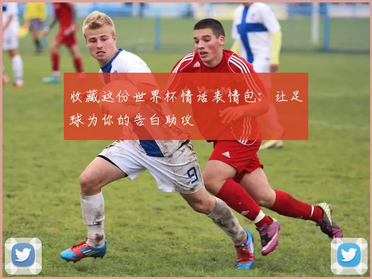 收藏这份世界杯情话表情包：让足球为你的告白助攻