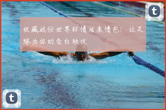 收藏这份世界杯情话表情包：让足球为你的告白助攻