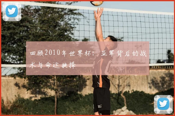回顾2010年世界杯：亚军背后的战术与命运抉择