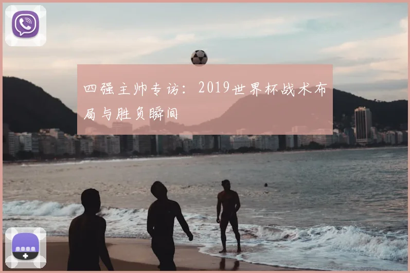 四强主帅专访：2019世界杯战术布局与胜负瞬间