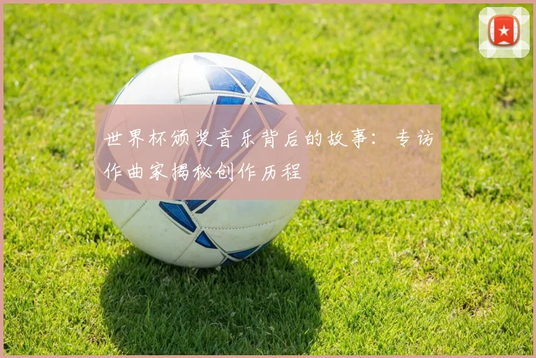 世界杯颁奖音乐背后的故事：专访作曲家揭秘创作历程