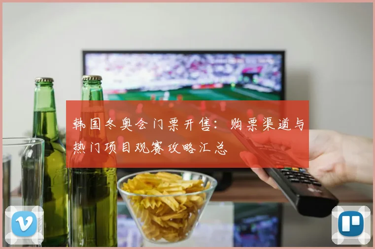 韩国冬奥会门票开售：购票渠道与热门项目观赛攻略汇总