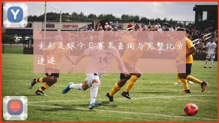 竞彩足球今日赛果查询与完整比分速递