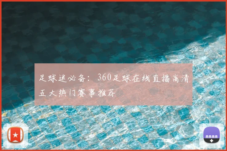 足球迷必备：360足球在线直播高清五大热门赛事推荐