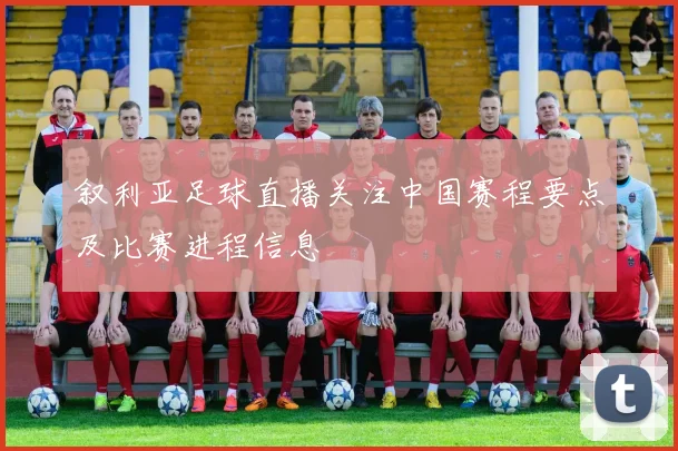 叙利亚足球直播关注中国赛程要点及比赛进程信息