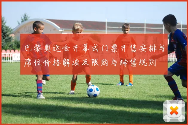 巴黎奥运会开幕式门票开售安排与席位价格解读及限购与转售规则