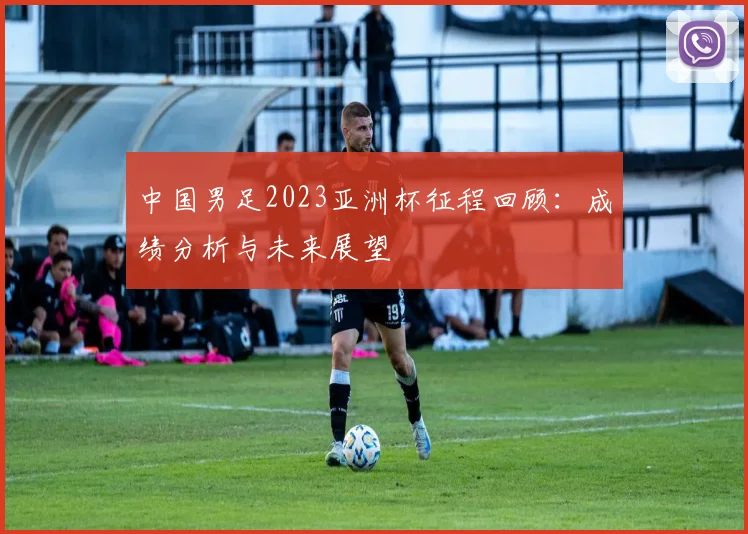 中国男足2023亚洲杯征程回顾:成绩分析与未来展望