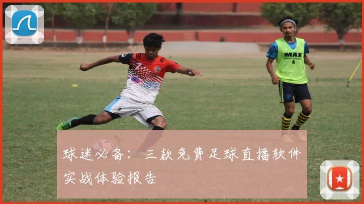 球迷必备：三款免费足球直播软件实战体验报告