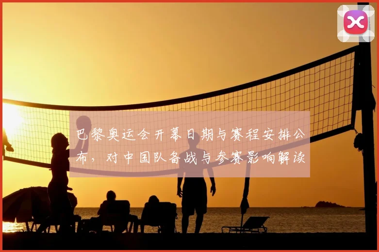 巴黎奥运会开幕日期与赛程安排公布,对中国队备战与参赛影响解读