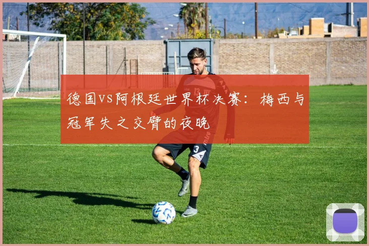 德国vs阿根廷世界杯决赛:梅西与冠军失之交臂的夜晚