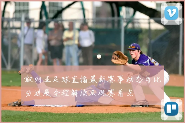 叙利亚足球直播最新赛事动态与比分进展全程解读及观赛看点