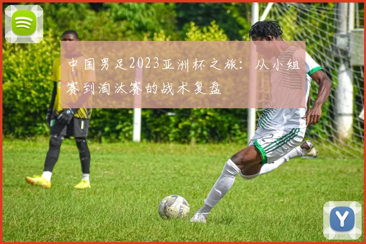 中国男足2023亚洲杯之旅：从小组赛到淘汰赛的战术复盘