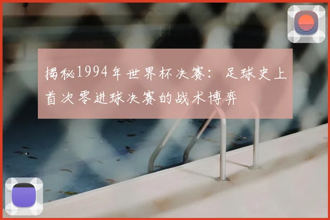 揭秘1994年世界杯决赛：足球史上首次零进球决赛的战术博弈