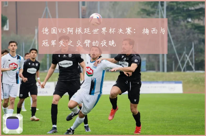 德国vs阿根廷世界杯决赛：梅西与冠军失之交臂的夜晚