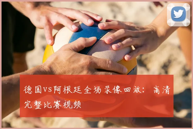 德国vs阿根廷全场录像回放:高清完整比赛视频
