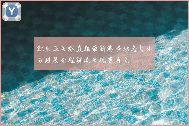 叙利亚足球直播最新赛事动态与比分进展全程解读及观赛看点