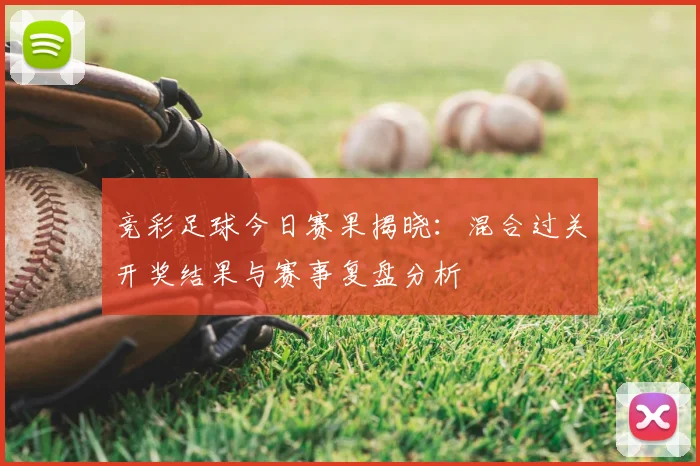 竞彩足球今日赛果揭晓：混合过关开奖结果与赛事复盘分析