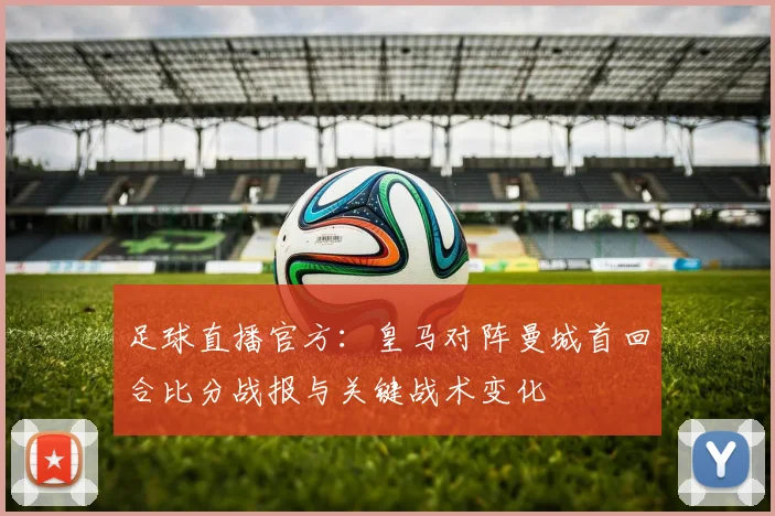 足球直播官方:皇马对阵曼城首回合比分战报与关键战术变化