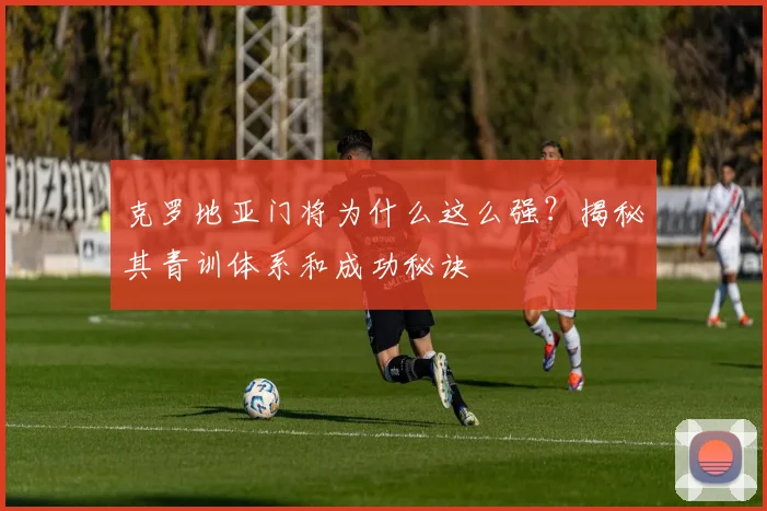 克罗地亚门将为什么这么强?揭秘其青训体系和成功秘诀