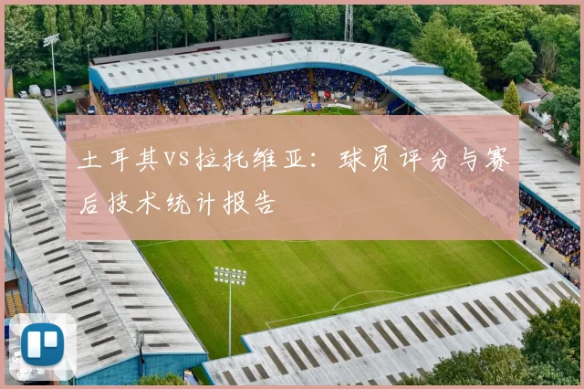 土耳其vs拉托维亚：球员评分与赛后技术统计报告