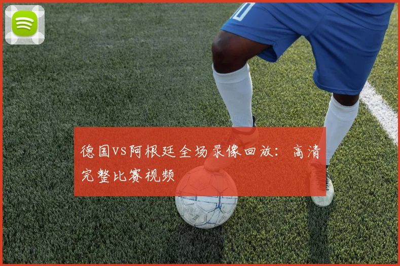 德国vs阿根廷全场录像回放：高清完整比赛视频