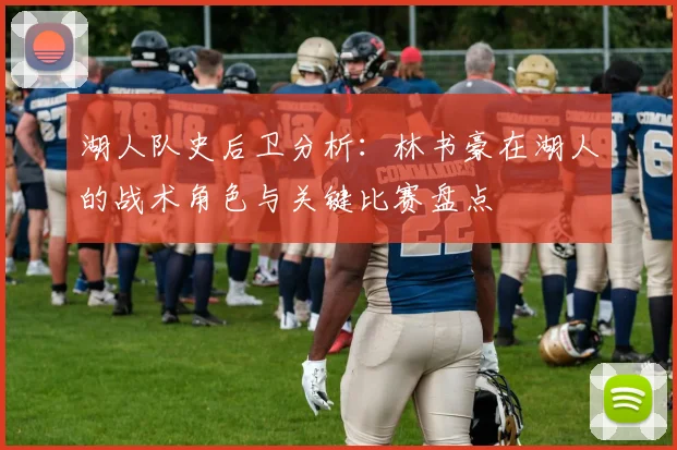 湖人队史后卫分析:林书豪在湖人的战术角色与关键比赛盘点