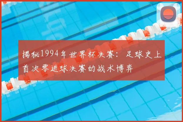 揭秘1994年世界杯决赛：足球史上首次零进球决赛的战术博弈