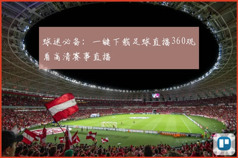 球迷必备:一键下载足球直播360观看高清赛事直播