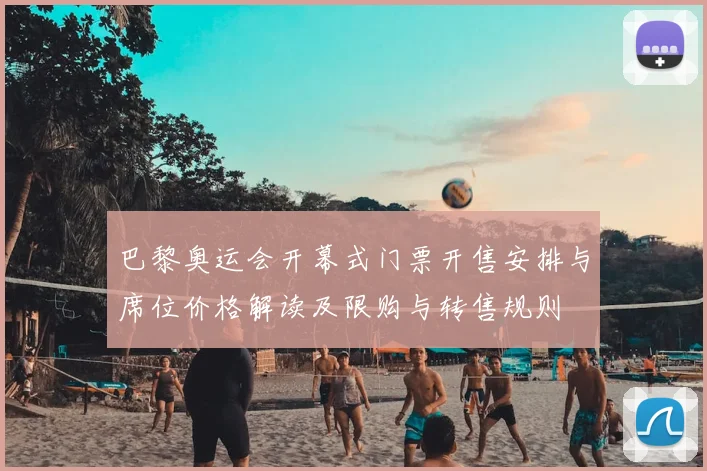 巴黎奥运会开幕式门票开售安排与席位价格解读及限购与转售规则