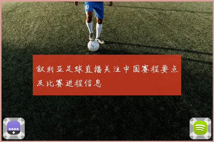 叙利亚足球直播关注中国赛程要点及比赛进程信息