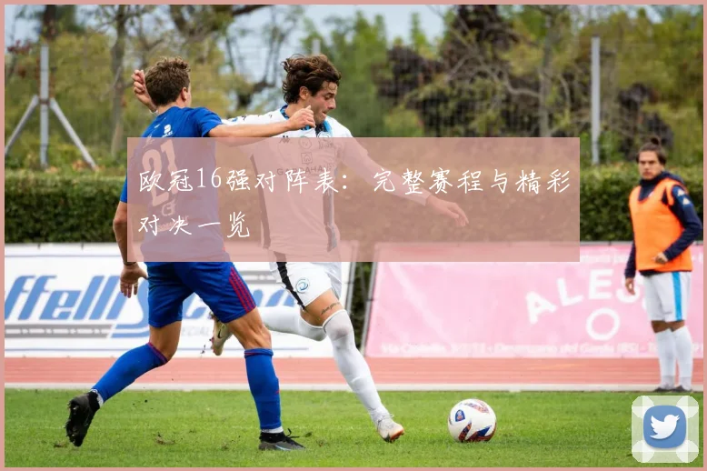 欧冠16强对阵表：完整赛程与精彩对决一览
